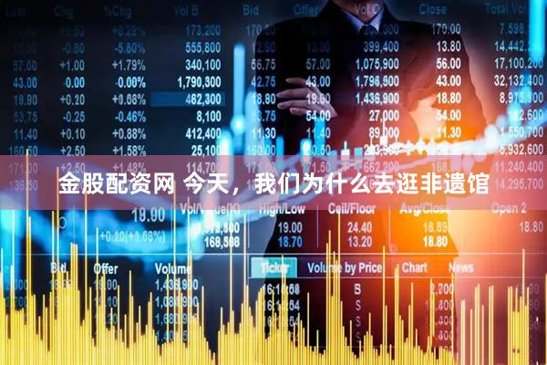 金股配资网 今天，我们为什么去逛非遗馆