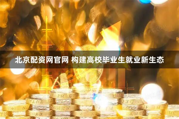 北京配资网官网 构建高校毕业生就业新生态