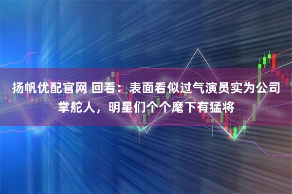 扬帆优配官网 回看：表面看似过气演员实为公司掌舵人，明星们个个麾下有猛将