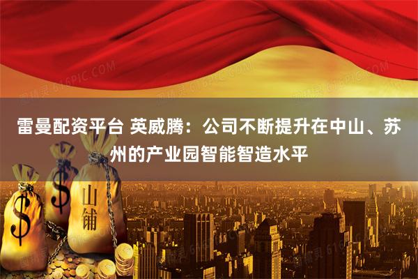 雷曼配资平台 英威腾：公司不断提升在中山、苏州的产业园智能智造水平