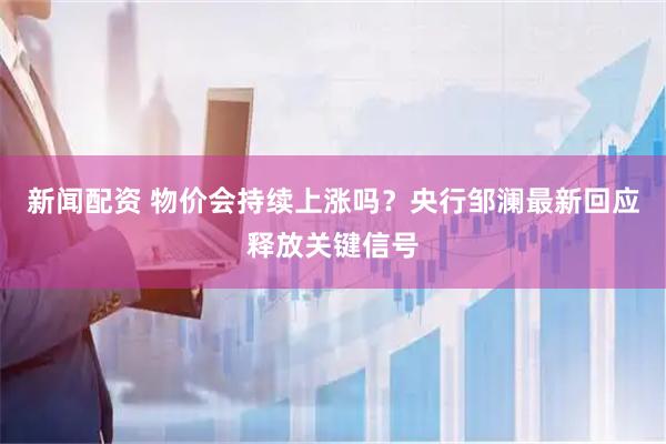 新闻配资 物价会持续上涨吗？央行邹澜最新回应释放关键信号