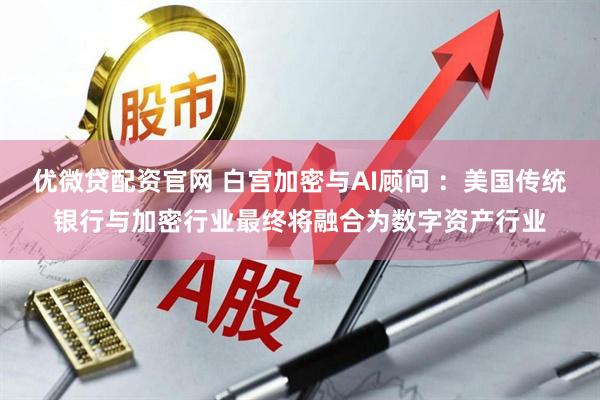 优微贷配资官网 白宫加密与AI顾问 ：美国传统银行与加密行业最终将融合为数字资产行业