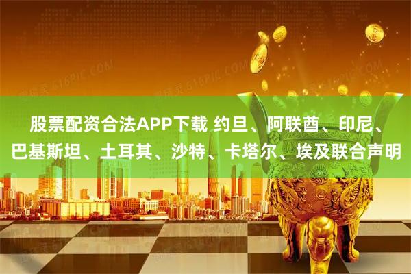 股票配资合法APP下载 约旦、阿联酋、印尼、巴基斯坦、土耳其、沙特、卡塔尔、埃及联合声明