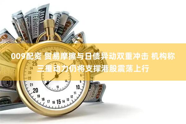 009配资 贸易摩擦与日债异动双重冲击 机构称三重动力仍将支撑港股震荡上行