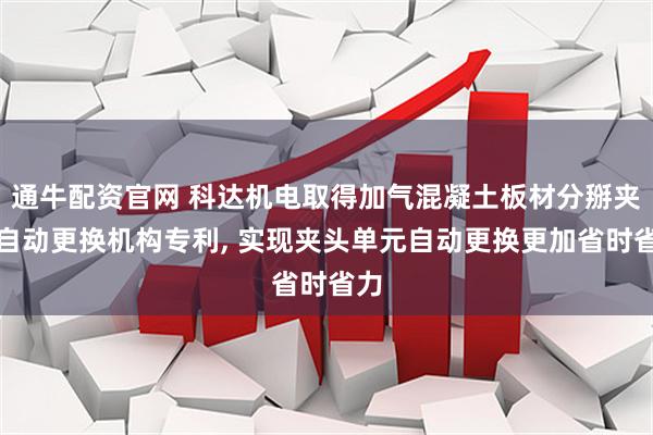 通牛配资官网 科达机电取得加气混凝土板材分掰夹头自动更换机构专利, 实现夹头单元自动更换更加省时省力