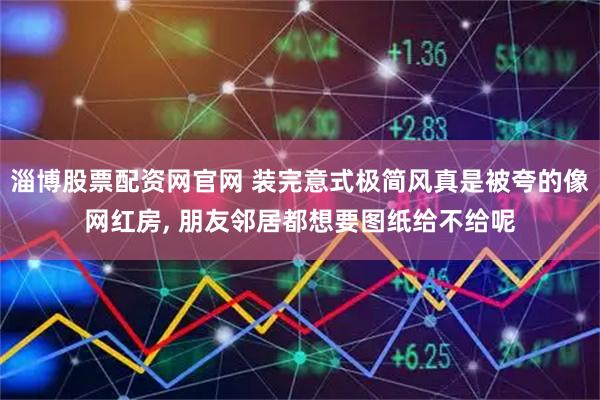 淄博股票配资网官网 装完意式极简风真是被夸的像网红房, 朋友邻居都想要图纸给不给呢