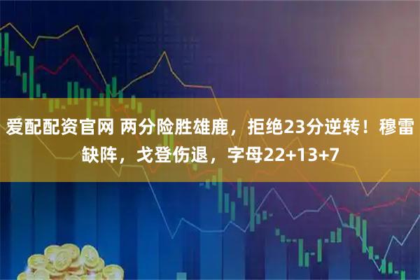 爱配配资官网 两分险胜雄鹿，拒绝23分逆转！穆雷缺阵，戈登伤退，字母22+13+7