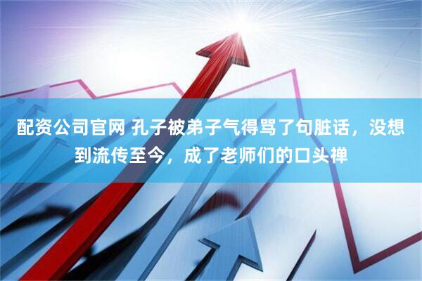 配资公司官网 孔子被弟子气得骂了句脏话，没想到流传至今，成了老师们的口头禅
