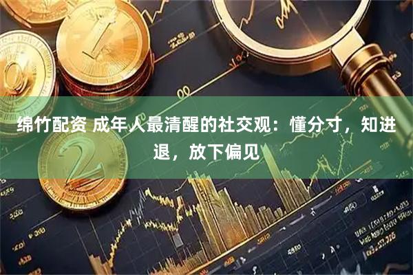 绵竹配资 成年人最清醒的社交观：懂分寸，知进退，放下偏见