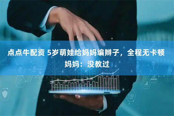 点点牛配资 5岁萌娃给妈妈编辫子，全程无卡顿 妈妈：没教过