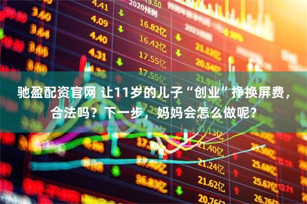 驰盈配资官网 让11岁的儿子“创业”挣换屏费，合法吗？下一步，妈妈会怎么做呢？