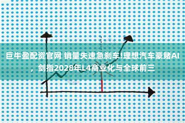 巨牛盈配资官网 销量失速急刹车!理想汽车豪赌AI，剑指2028年L4商业化与全球前三