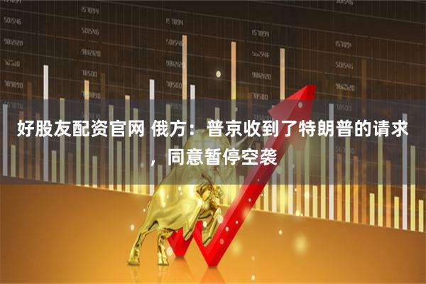 好股友配资官网 俄方：普京收到了特朗普的请求，同意暂停空袭
