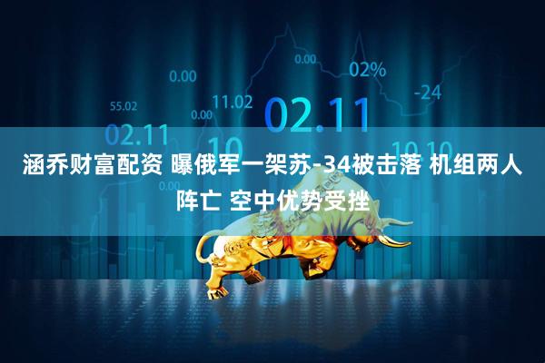 涵乔财富配资 曝俄军一架苏-34被击落 机组两人阵亡 空中优势受挫