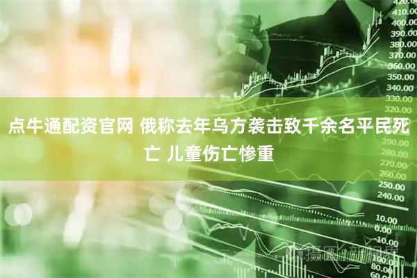 点牛通配资官网 俄称去年乌方袭击致千余名平民死亡 儿童伤亡惨重