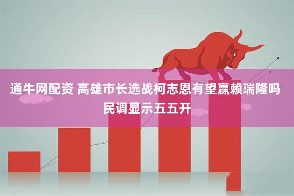 通牛网配资 高雄市长选战柯志恩有望赢赖瑞隆吗 民调显示五五开