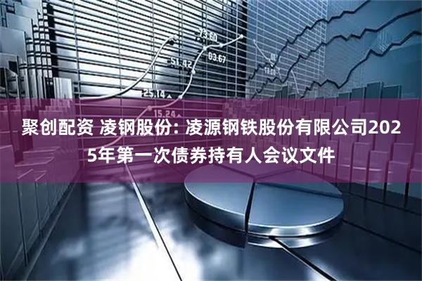 聚创配资 凌钢股份: 凌源钢铁股份有限公司2025年第一次债券持有人会议文件