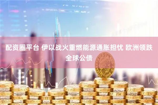 配资圈平台 伊以战火重燃能源通胀担忧 欧洲领跌全球公债