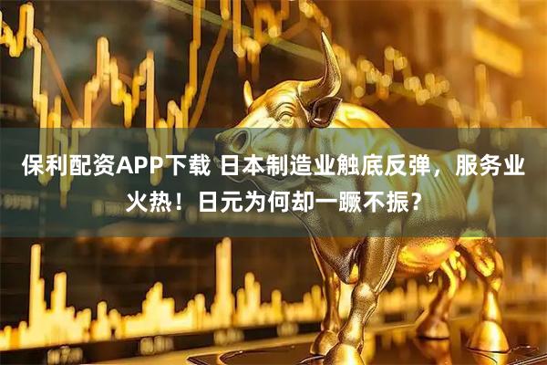 保利配资APP下载 日本制造业触底反弹，服务业火热！日元为何却一蹶不振？