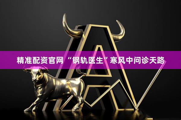 精准配资官网 “钢轨医生”寒风中问诊天路
