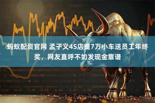 蚂蚁配资官网 孟子义4S店提7万小车送员工年终奖，网友直呼不如发现金靠谱