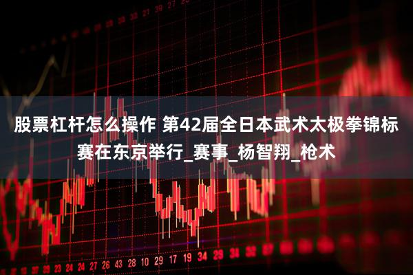 股票杠杆怎么操作 第42届全日本武术太极拳锦标赛在东京举行_赛事_杨智翔_枪术