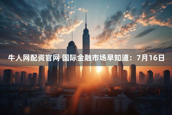 牛人网配资官网 国际金融市场早知道：7月16日