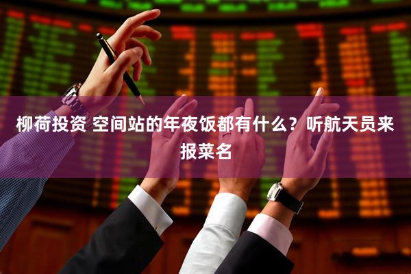 柳荷投资 空间站的年夜饭都有什么？听航天员来报菜名