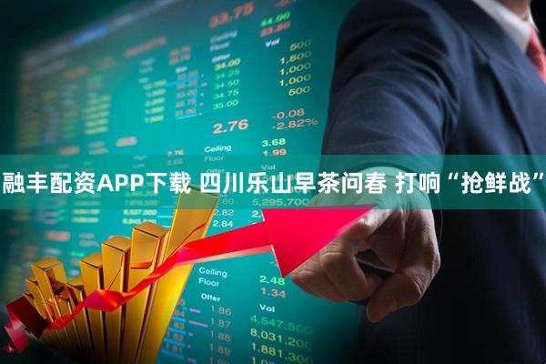 融丰配资APP下载 四川乐山早茶问春 打响“抢鲜战”