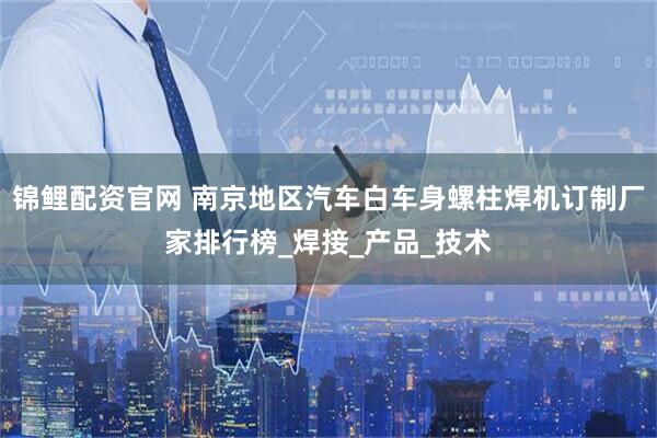 锦鲤配资官网 南京地区汽车白车身螺柱焊机订制厂家排行榜_焊接_产品_技术