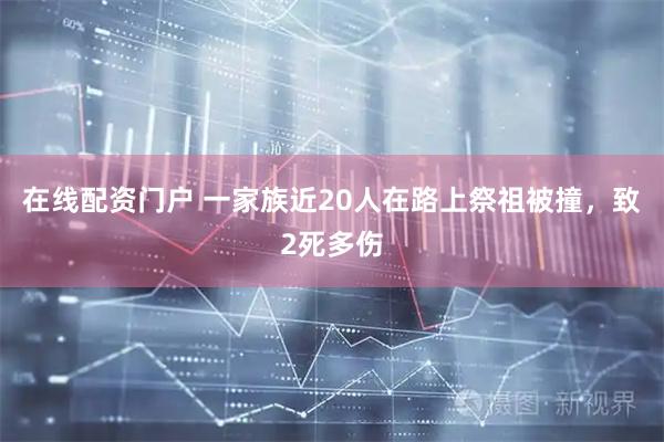 在线配资门户 一家族近20人在路上祭祖被撞，致2死多伤