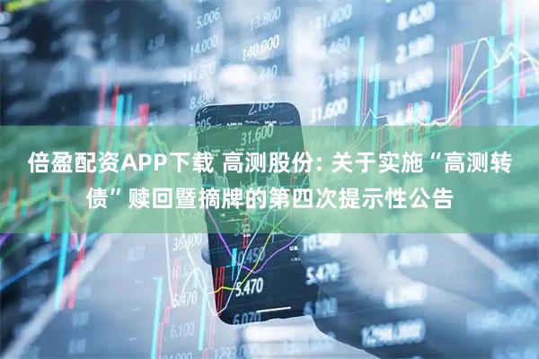 倍盈配资APP下载 高测股份: 关于实施“高测转债”赎回暨摘牌的第四次提示性公告
