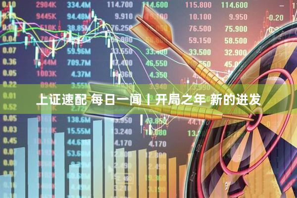 上证速配 每日一闻丨开局之年 新的进发
