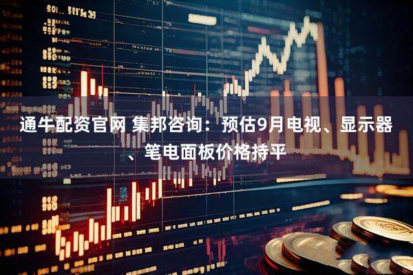 通牛配资官网 集邦咨询：预估9月电视、显示器、笔电面板价格持平