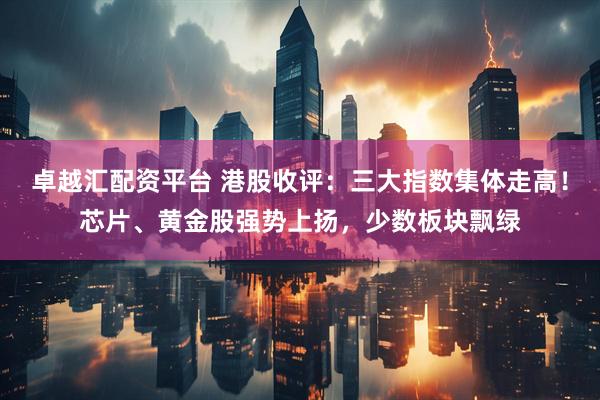 卓越汇配资平台 港股收评：三大指数集体走高！芯片、黄金股强势上扬，少数板块飘绿