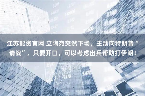 江苏配资官网 立陶宛突然下场，主动向特朗普“请战”，只要开口，可以考虑出兵帮助打伊朗！