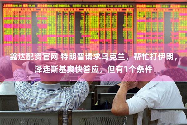 鑫达配资官网 特朗普请求乌克兰，帮忙打伊朗，泽连斯基爽快答应，但有1个条件