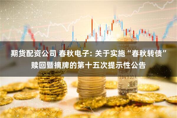 期货配资公司 春秋电子: 关于实施“春秋转债”赎回暨摘牌的第十五次提示性公告