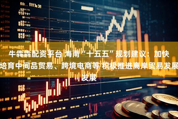牛犇犇配资平台 海南“十五五”规划建议：加快培育中间品贸易、跨境电商等 积极推进离岸贸易发展