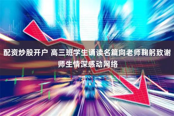 配资炒股开户 高三班学生诵读名篇向老师鞠躬致谢 师生情深感动网络